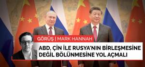 Görüş | ABD, Çin ile Rusya'nın birleşmesine değil bölünmesine yol açmak zorunda